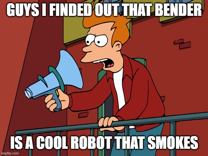 Futurama Fry Megaphone | GUYS I FINDED OUT THAT BENDER; IS A COOL ROBOT THAT SMOKES | image tagged in futurama fry megaphone | made w/ Imgflip meme maker