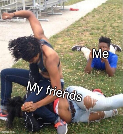 This is actually true for me though | Me; My friends | image tagged in guy recording a fight,no tags | made w/ Imgflip meme maker