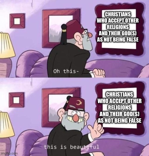 I was forced to go to church today | CHRISTIANS WHO ACCEPT OTHER RELIGIONS AND THEIR GOD(S) AS NOT BEING FALSE; CHRISTIANS WHO ACCEPT OTHER RELIGIONS AND THEIR GOD(S) AS NOT BEING FALSE | image tagged in this is beautifal | made w/ Imgflip meme maker