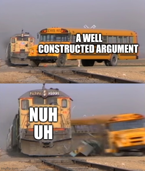 Title or something | A WELL CONSTRUCTED ARGUMENT; NUH UH | image tagged in a train hitting a school bus | made w/ Imgflip meme maker