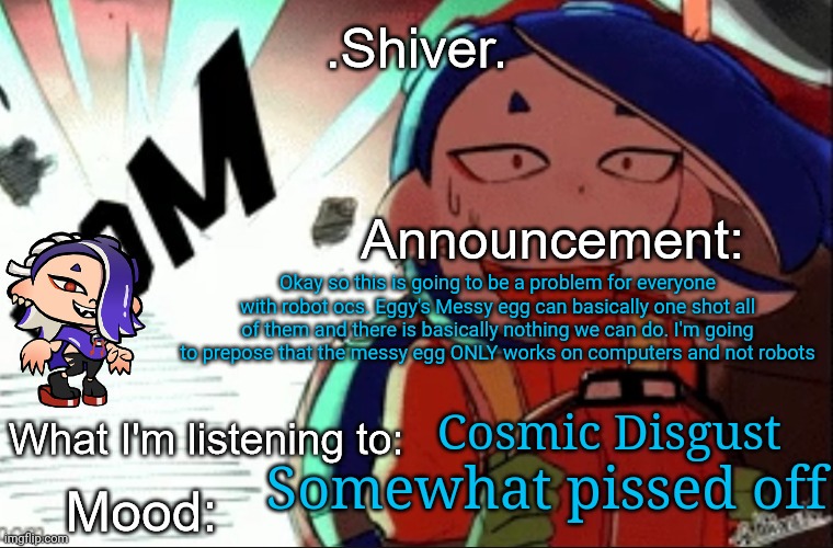 Little vent | Okay so this is going to be a problem for everyone with robot ocs. Eggy's Messy egg can basically one shot all of them and there is basically nothing we can do. I'm going to prepose that the messy egg ONLY works on computers and not robots; Cosmic Disgust; Somewhat pissed off | image tagged in shiver announcement template thanks blook | made w/ Imgflip meme maker