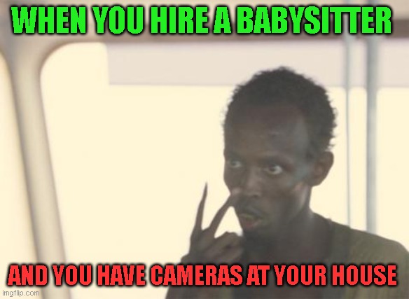 baby sitter | WHEN YOU HIRE A BABYSITTER; AND YOU HAVE CAMERAS AT YOUR HOUSE | image tagged in memes,thug life,funny,lol so funny,lol | made w/ Imgflip meme maker