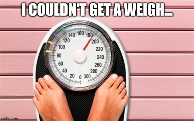 I COULDN'T GET A WEIGH... | made w/ Imgflip meme maker