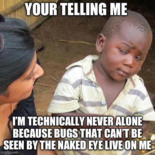 It was a fun fact | YOUR TELLING ME; I’M TECHNICALLY NEVER ALONE BECAUSE BUGS THAT CAN’T BE SEEN BY THE NAKED EYE LIVE ON ME | image tagged in memes,third world skeptical kid | made w/ Imgflip meme maker