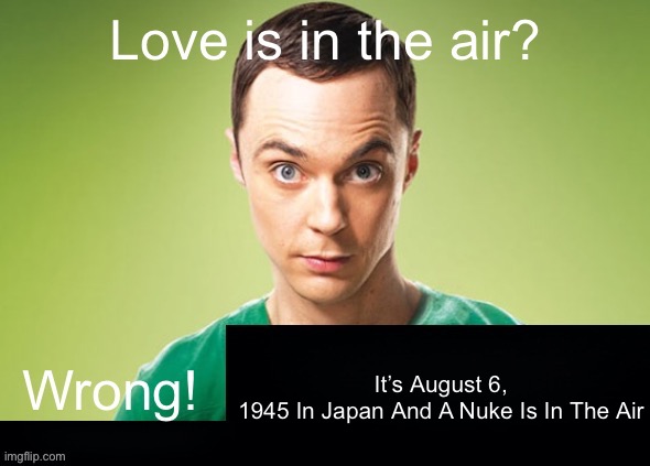 Average Japanese person on August 6, 1945 | It’s August 6, 1945 In Japan And A Nuke Is In The Air | image tagged in love is in the air wrong x | made w/ Imgflip meme maker