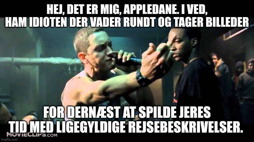 8mile rap | HEJ, DET ER MIG, APPLEDANE. I VED, HAM IDIOTEN DER VADER RUNDT OG TAGER BILLEDER; FOR DERNÆST AT SPILDE JERES TID MED LIGEGYLDIGE REJSEBESKRIVELSER. | image tagged in 8mile rap | made w/ Imgflip meme maker