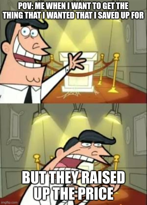 r | POV: ME WHEN I WANT TO GET THE THING THAT I WANTED THAT I SAVED UP FOR; BUT THEY RAISED UP THE PRICE | image tagged in memes,this is where i'd put my trophy if i had one | made w/ Imgflip meme maker