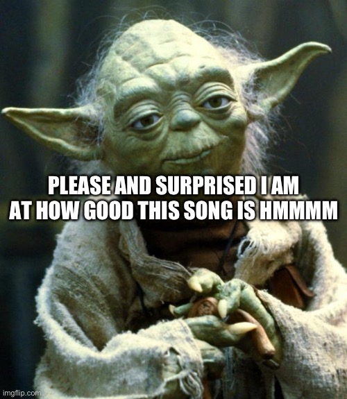 Great Song | PLEASE AND SURPRISED I AM AT HOW GOOD THIS SONG IS HMMMM | image tagged in memes,star wars yoda | made w/ Imgflip meme maker