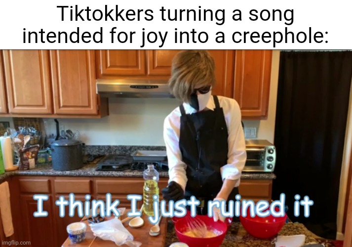 ??? | Tiktokkers turning a song intended for joy into a creephole: | image tagged in i think i just ruined it,tiktok sucks | made w/ Imgflip meme maker