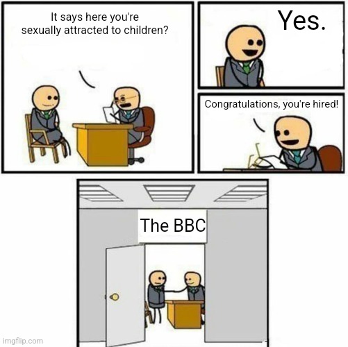 Welcome to The BBC | Yes. It says here you're sexually attracted to children? Congratulations, you're hired! The BBC | image tagged in you're hired | made w/ Imgflip meme maker