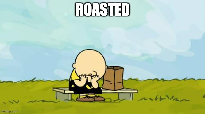 ROASTED | image tagged in depressed charlie brown | made w/ Imgflip meme maker