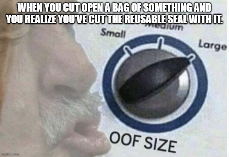 always with the packaging for my mom's go to flour brand | WHEN YOU CUT OPEN A BAG OF SOMETHING AND YOU REALIZE YOU'VE CUT THE REUSABLE SEAL WITH IT. | image tagged in oof size large | made w/ Imgflip meme maker