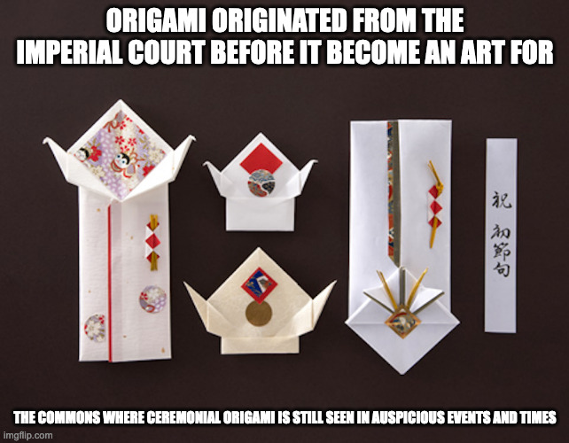 Ceremonial Origami | ORIGAMI ORIGINATED FROM THE IMPERIAL COURT BEFORE IT BECOME AN ART FOR; THE COMMONS WHERE CEREMONIAL ORIGAMI IS STILL SEEN IN AUSPICIOUS EVENTS AND TIMES | image tagged in origami,memes | made w/ Imgflip meme maker