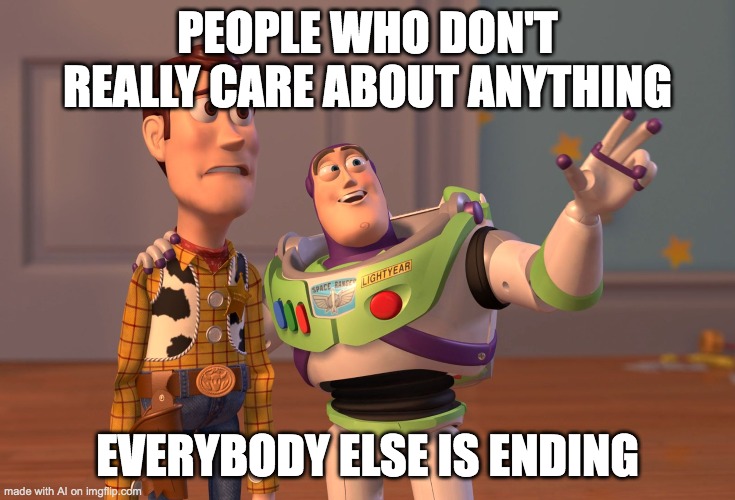 X, X Everywhere Meme | PEOPLE WHO DON'T REALLY CARE ABOUT ANYTHING; EVERYBODY ELSE IS ENDING | image tagged in memes,x x everywhere | made w/ Imgflip meme maker