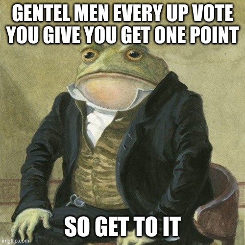 Gentlemen, it is with great pleasure to inform you that | GENTEL MEN EVERY UP VOTE YOU GIVE YOU GET ONE POINT; SO GET TO IT | image tagged in gentlemen it is with great pleasure to inform you that | made w/ Imgflip meme maker