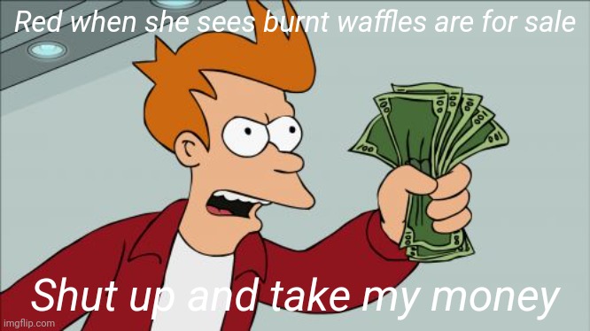 Burnt waffle lover | Red when she sees burnt waffles are for sale; Shut up and take my money | image tagged in memes,shut up and take my money fry | made w/ Imgflip meme maker