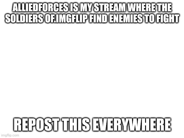 ALLIEDFORCES IS MY STREAM WHERE THE SOLDIERS OF.IMGFLIP FIND ENEMIES TO FIGHT; REPOST THIS EVERYWHERE | made w/ Imgflip meme maker