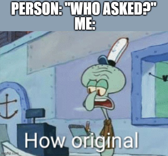 Squidward "How original" | PERSON: "WHO ASKED?" ME: | image tagged in squidward how original | made w/ Imgflip meme maker