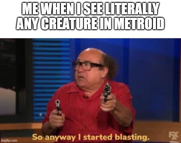 lol so true | ME WHEN I SEE LITERALLY ANY CREATURE IN METROID | image tagged in so anyway i started blasting | made w/ Imgflip meme maker