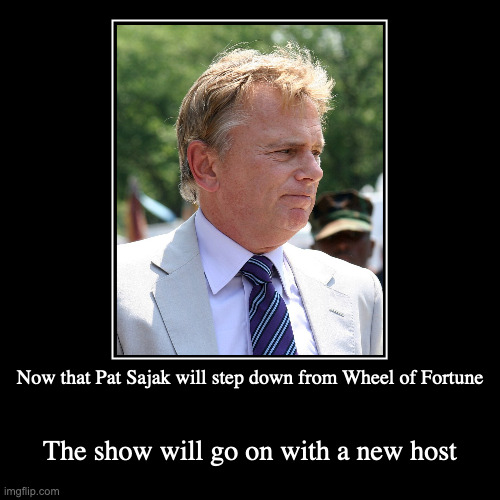 Pat Sajak | Now that Pat Sajak will step down from Wheel of Fortune | The show will go on with a new host | image tagged in demotivationals,pat sajak,wheel of fortune | made w/ Imgflip demotivational maker