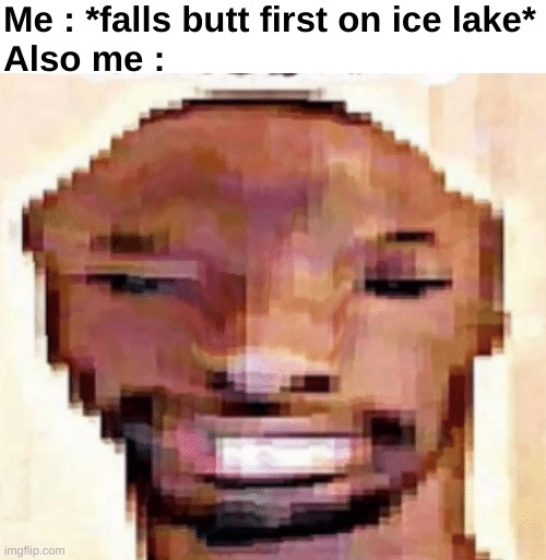 The worst pain of all | Me : *falls butt first on ice lake*
Also me : | image tagged in memes,funny,relatable,shitpost,ice,front page plz | made w/ Imgflip meme maker