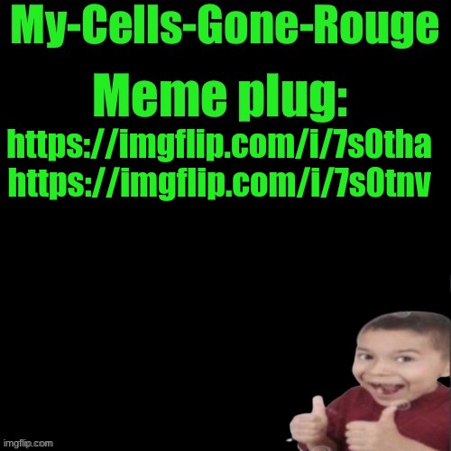 My-Cells-Gone-Rouge’s meme plug | https://imgflip.com/i/7s0tha https://imgflip.com/i/7s0tnv | image tagged in my-cells-gone-rouge s meme plug | made w/ Imgflip meme maker