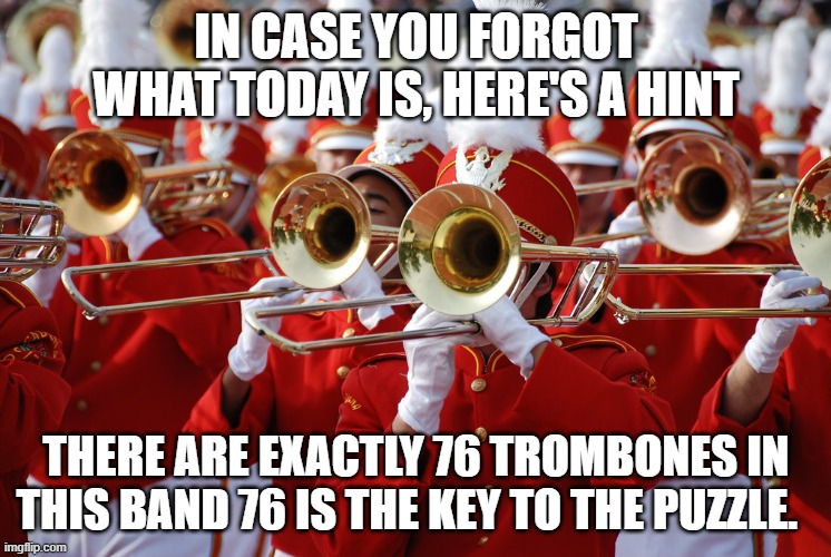 76 Trombones | IN CASE YOU FORGOT WHAT TODAY IS, HERE'S A HINT; THERE ARE EXACTLY 76 TROMBONES IN THIS BAND 76 IS THE KEY TO THE PUZZLE. | image tagged in 76 trombones | made w/ Imgflip meme maker