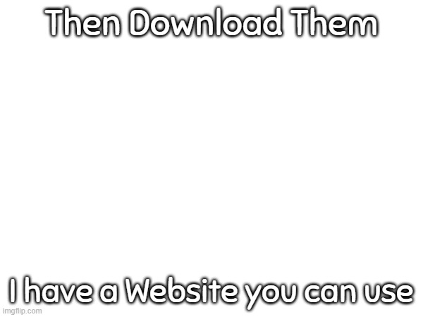 Then Download Them I have a Website you can use | made w/ Imgflip meme maker