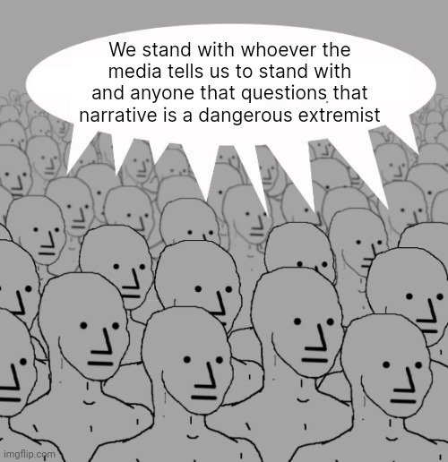 Talking heads. | We stand with whoever the media tells us to stand with and anyone that questions that narrative is a dangerous extremist | image tagged in npc | made w/ Imgflip meme maker