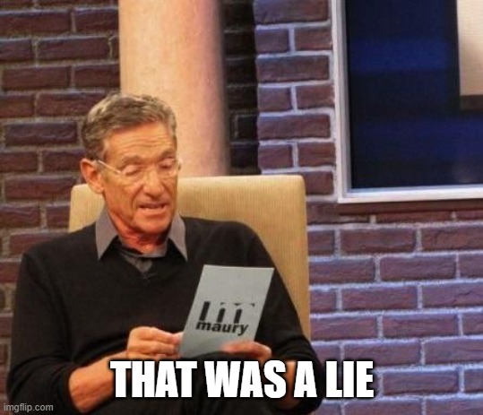 Maury Povich "That was a Lie"  | THAT WAS A LIE | image tagged in maury povich that was a lie | made w/ Imgflip meme maker