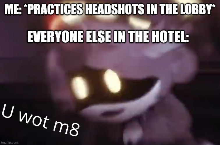 Random funni memepost | ME: *PRACTICES HEADSHOTS IN THE LOBBY*; EVERYONE ELSE IN THE HOTEL: | image tagged in u wot m8 | made w/ Imgflip meme maker