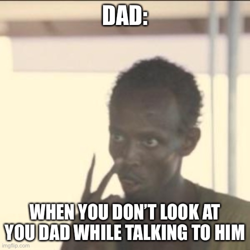Dads be like | DAD:; WHEN YOU DON’T LOOK AT YOU DAD WHILE TALKING TO HIM | image tagged in memes,look at me | made w/ Imgflip meme maker