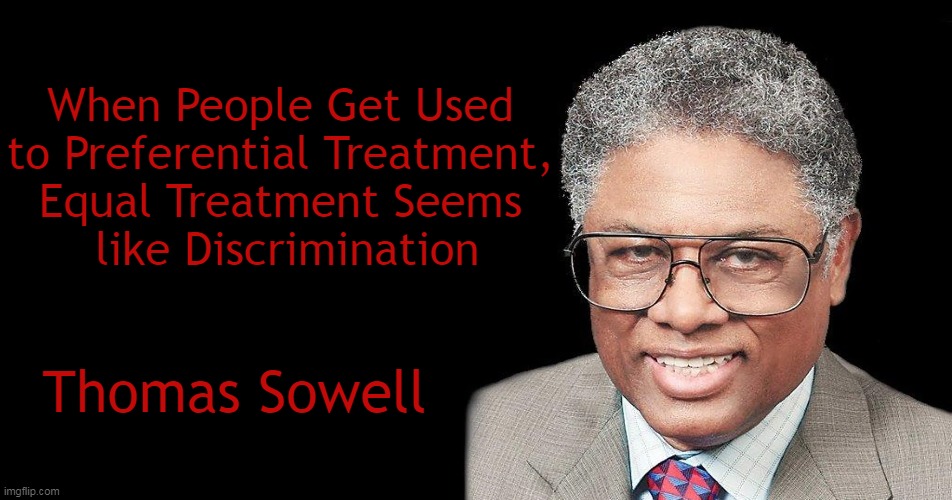 A wise man's comment on affirmative action | When People Get Used 
to Preferential Treatment, 
Equal Treatment Seems 
like Discrimination; Thomas Sowell | image tagged in politics,thomas sowell,affirmative action,quote,equal rights,discrimination | made w/ Imgflip meme maker