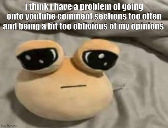 insaning | i think i have a problem of going onto youtube comment sections too often and being a bit too oblivious of my opinions | image tagged in pou | made w/ Imgflip meme maker