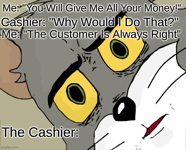 :O | Me: "You Will Give Me All Your Money!"; Cashier: "Why Would I Do That?"; Me: "The Customer Is Always Right"; The Cashier: | image tagged in memes,unsettled tom | made w/ Imgflip meme maker