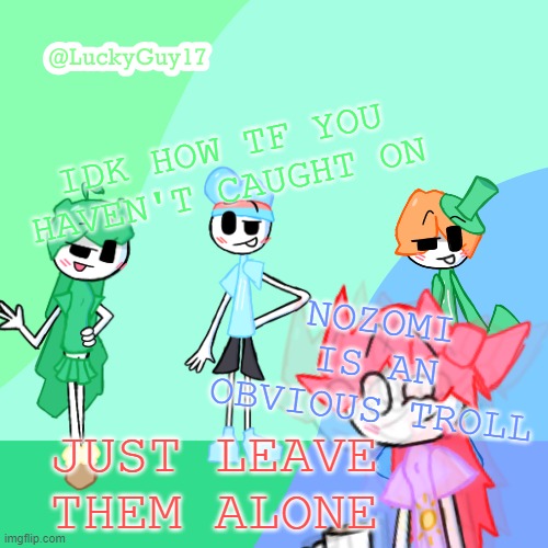 LuckyGuy17 Template | IDK HOW TF YOU HAVEN'T CAUGHT ON; NOZOMI IS AN OBVIOUS TROLL; JUST LEAVE THEM ALONE | image tagged in luckyguy17 template | made w/ Imgflip meme maker
