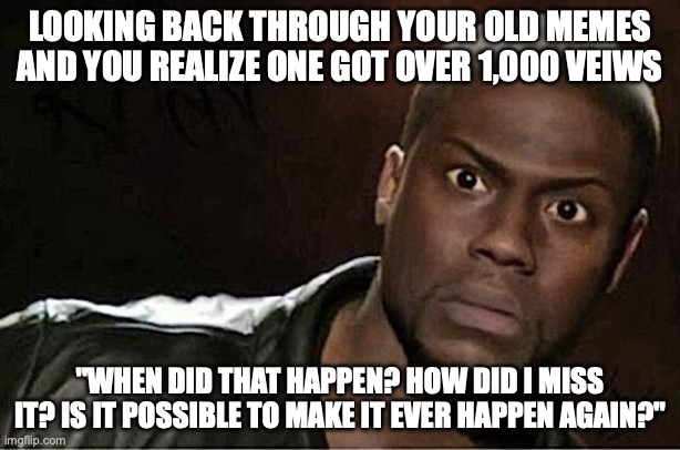 Based on a true story | LOOKING BACK THROUGH YOUR OLD MEMES AND YOU REALIZE ONE GOT OVER 1,000 VEIWS; "WHEN DID THAT HAPPEN? HOW DID I MISS IT? IS IT POSSIBLE TO MAKE IT EVER HAPPEN AGAIN?" | image tagged in memes,kevin hart | made w/ Imgflip meme maker
