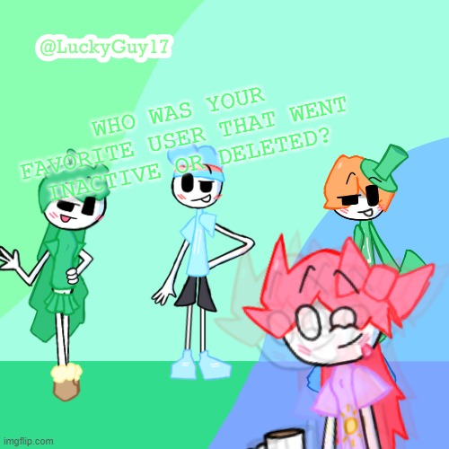 Or went inactive in MSMG | WHO WAS YOUR FAVORITE USER THAT WENT INACTIVE OR DELETED? | image tagged in luckyguy17 template | made w/ Imgflip meme maker