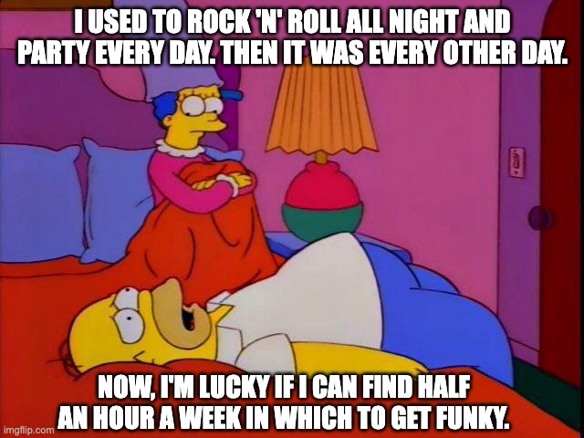 Homer used to rock and roll all night | I USED TO ROCK 'N' ROLL ALL NIGHT AND PARTY EVERY DAY. THEN IT WAS EVERY OTHER DAY. NOW, I'M LUCKY IF I CAN FIND HALF AN HOUR A WEEK IN WHICH TO GET FUNKY. | image tagged in homer simpson,rock and roll,GenX | made w/ Imgflip meme maker
