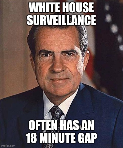 Richard Nixon | WHITE HOUSE SURVEILLANCE OFTEN HAS AN 18 MINUTE GAP | image tagged in richard nixon | made w/ Imgflip meme maker