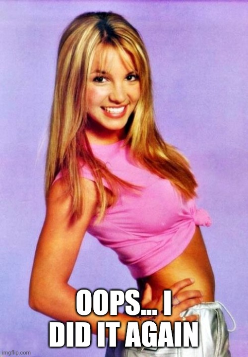 Britney Spears Oops I Did It Again | OOPS... I DID IT AGAIN | image tagged in oops,whoops,sarcasm,not my problem,sarcastic,britney spears | made w/ Imgflip meme maker