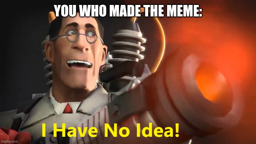 i have no idea [medic version] | YOU WHO MADE THE MEME: | image tagged in i have no idea medic version | made w/ Imgflip meme maker