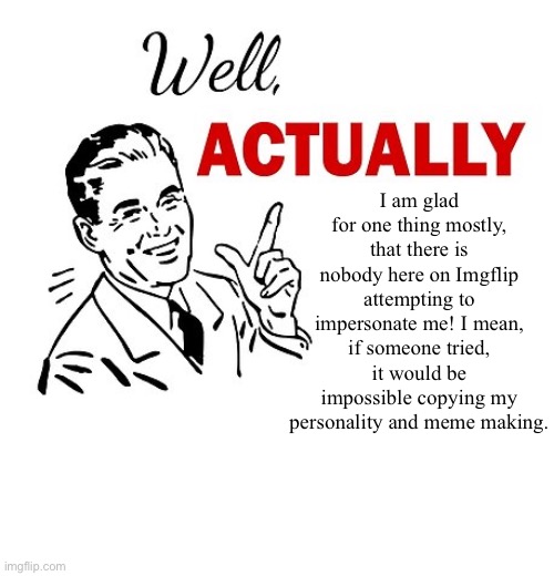 Hopefully nobody wont attempt it, but if someone tried, check with me! | I am glad for one thing mostly, that there is nobody here on Imgflip attempting to impersonate me! I mean, if someone tried, it would be impossible copying my personality and meme making. | image tagged in well actually,its a good opinion | made w/ Imgflip meme maker