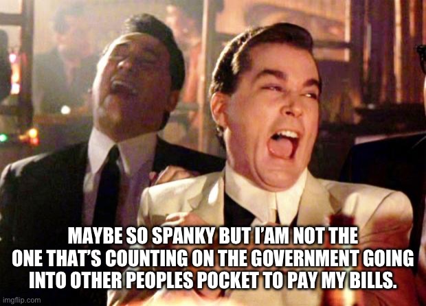 Goodfellas Laugh | MAYBE SO SPANKY BUT I’AM NOT THE ONE THAT’S COUNTING ON THE GOVERNMENT GOING INTO OTHER PEOPLES POCKET TO PAY MY BILLS. | image tagged in goodfellas laugh | made w/ Imgflip meme maker