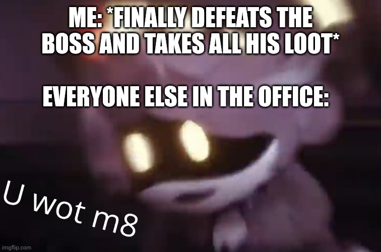 Random funni memepost | ME: *FINALLY DEFEATS THE BOSS AND TAKES ALL HIS LOOT*; EVERYONE ELSE IN THE OFFICE: | image tagged in u wot m8 | made w/ Imgflip meme maker