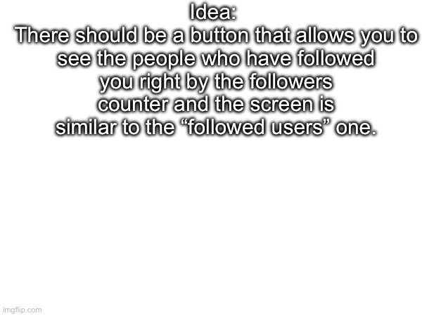 At least I don’t know of one for as long as I joined this website. I’ve always wanted to know who my 7 followers were. | Idea: 
There should be a button that allows you to see the people who have followed you right by the followers counter and the screen is similar to the “followed users” one. | made w/ Imgflip meme maker