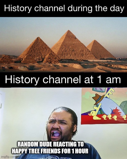 History channel got someone reacting to happy tree friends at 1 in the morning | RANDOM DUDE REACTING TO HAPPY TREE FRIENDS FOR 1 HOUR | image tagged in history channel at 1 am | made w/ Imgflip meme maker