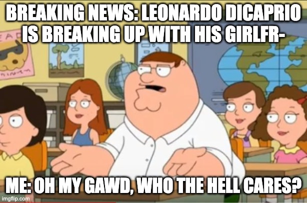 Who cares about celebrity gossip? | BREAKING NEWS: LEONARDO DICAPRIO IS BREAKING UP WITH HIS GIRLFR-; ME: OH MY GAWD, WHO THE HELL CARES? | image tagged in oh my god who the hell cares from family guy | made w/ Imgflip meme maker