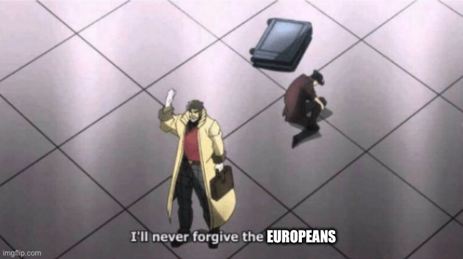 I'll never forgive the Japanese | EUROPEANS | image tagged in i'll never forgive the japanese | made w/ Imgflip meme maker