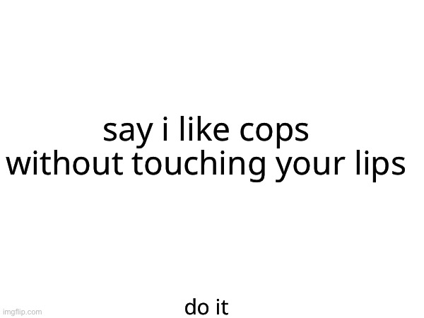 say i like cops without touching your lips; do it | made w/ Imgflip meme maker